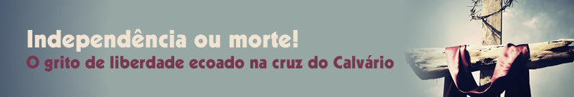 Independência ou morte! O grito de liberdade ecoado na cruz do Calvário