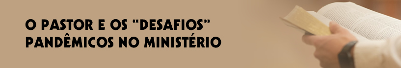 O PASTOR E OS “DESAFIOS” PANDÊMCIOS NO MINISTÉRIO